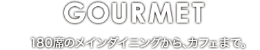 GOURMET 180席のメインダイニングから、カフェまで。