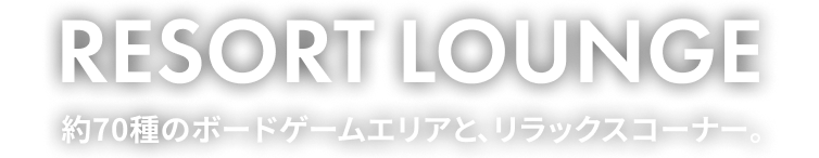 RESORT LOUNGE 約70種のボードゲームエリアと、リラックスコーナー